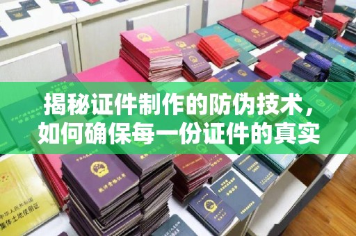 珠海揭秘证件制作的防伪技术，如何确保每一份证件的真实性