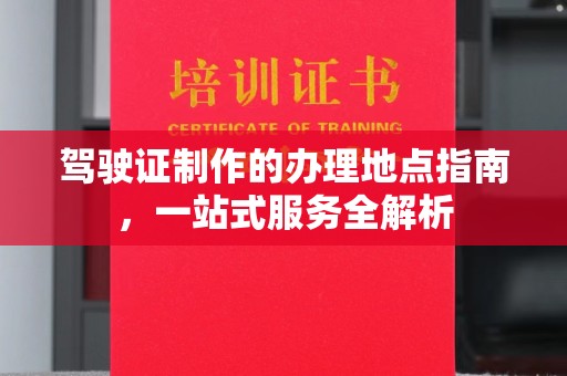 珠海驾驶证制作的办理地点指南，一站式服务全解析