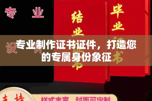 珠海专业制作证书证件，打造您的专属身份象征