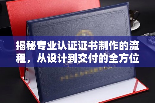珠海揭秘专业认证证书制作的流程，从设计到交付的全方位指南