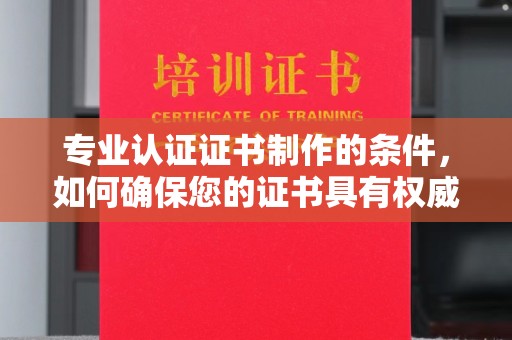 珠海专业认证证书制作的条件，如何确保您的证书具有权威性和可信度