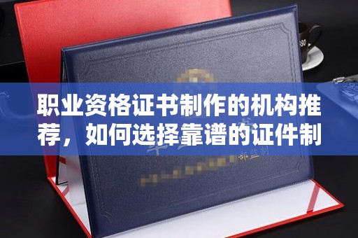 珠海职业资格证书制作的机构推荐，如何选择靠谱的证件制作公司？