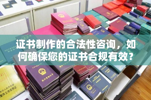 珠海证书制作的合法性咨询，如何确保您的证书合规有效？