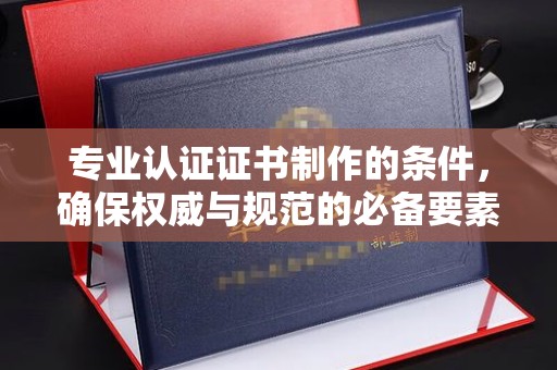 珠海专业认证证书制作的条件，确保权威与规范的必备要素